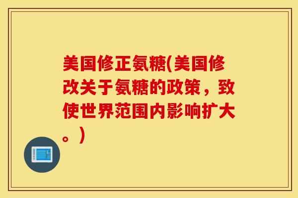 美国修正氨糖(美国修改关于氨糖的政策，致使世界范围内影响扩大。)