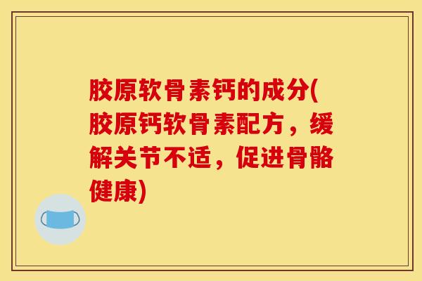 胶原软骨素钙的成分(胶原钙软骨素配方，缓解关节不适，促进骨骼健康)