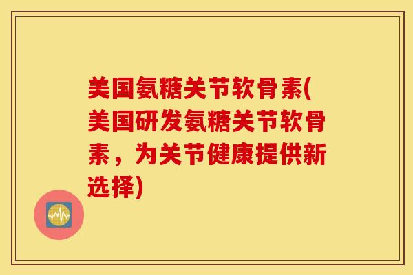 美国氨糖关节软骨素(美国研发氨糖关节软骨素，为关节健康提供新选择)