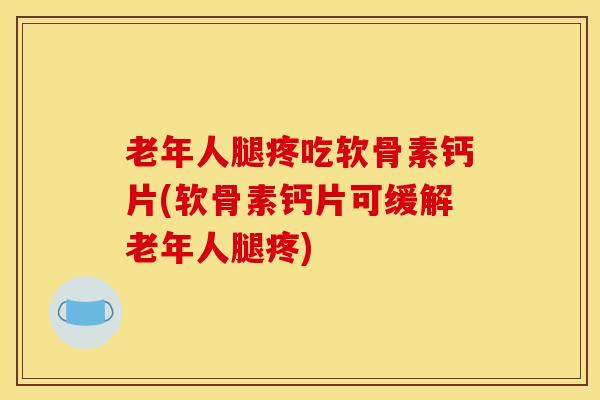 老年人腿疼吃软骨素钙片(软骨素钙片可缓解老年人腿疼)