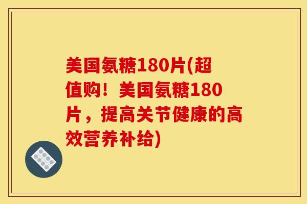 美国氨糖180片(超值购！美国氨糖180片，提高关节健康的高效营养补给)