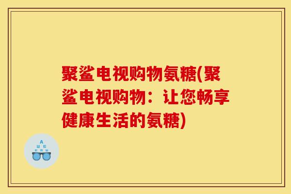 聚鲨电视购物氨糖(聚鲨电视购物：让您畅享健康生活的氨糖)