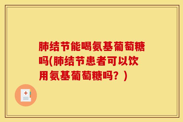 肺结节能喝氨基葡萄糖吗(肺结节患者可以饮用氨基葡萄糖吗?) 肺结节能喝氨基葡萄糖吗(肺结节患者可以饮用氨基葡萄糖吗?)