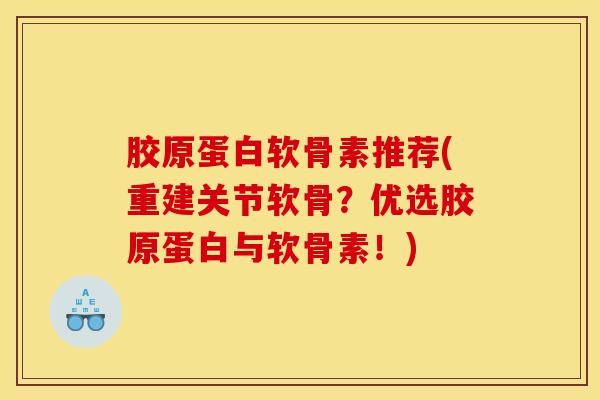 胶原蛋白软骨素推荐(重建关节软骨？优选胶原蛋白与软骨素！)