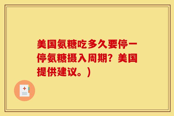 美国氨糖吃多久要停一停氨糖摄入周期？美国提供建议。)