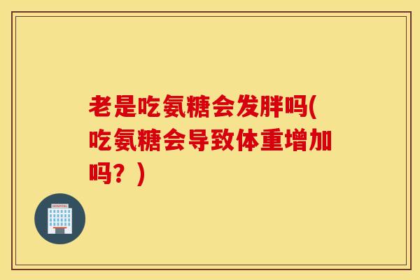 老是吃氨糖会发胖吗(吃氨糖会导致体重增加吗?) 老是吃氨糖会发胖吗(吃氨糖会导致体重增加吗?)