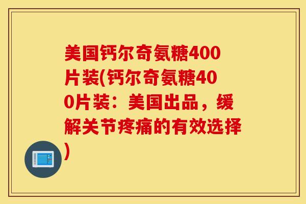 美国钙尔奇氨糖400片装(钙尔奇氨糖400片装：美国出品，缓解关节疼痛的有效选择)
