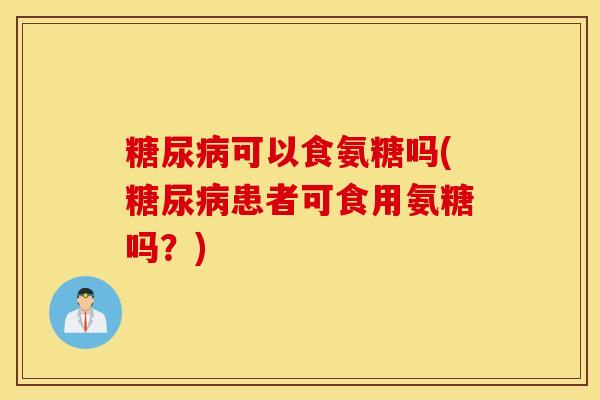 糖尿病可以食氨糖吗(糖尿病患者可食用氨糖吗？)