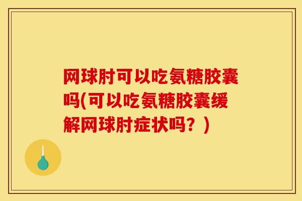 网球肘可以吃氨糖胶囊吗(可以吃氨糖胶囊缓解网球肘症状吗？)