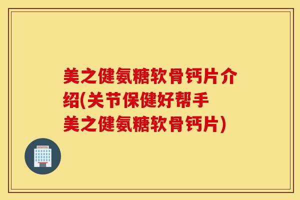美之健氨糖软骨钙片介绍(关节保健好帮手 美之健氨糖软骨钙片)