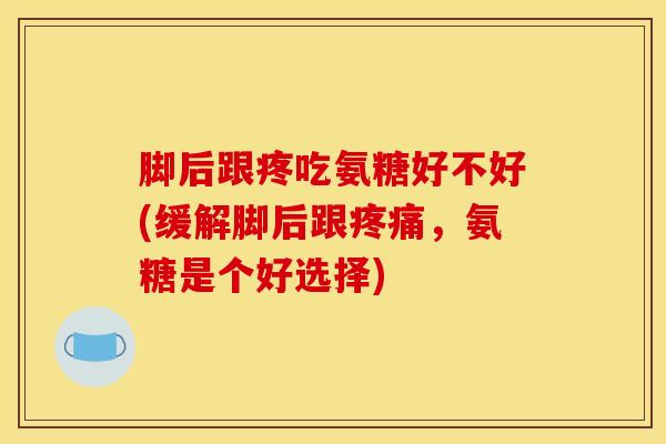 脚后跟疼吃氨糖好不好(缓解脚后跟疼痛，氨糖是个好选择)