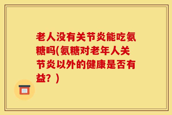 老人没有关节炎能吃氨糖吗(氨糖对老年人关节炎以外的健康是否有益？)