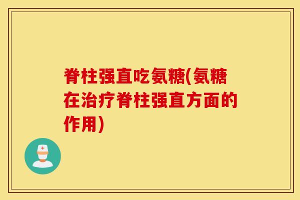 脊柱强直吃氨糖(氨糖在治疗脊柱强直方面的作用) 脊柱强直吃氨糖(氨糖在治疗脊柱强直方面的作用)