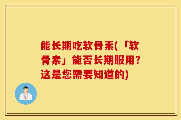 能长期吃软骨素(「软骨素」能否长期服用？这是您需要知道的)