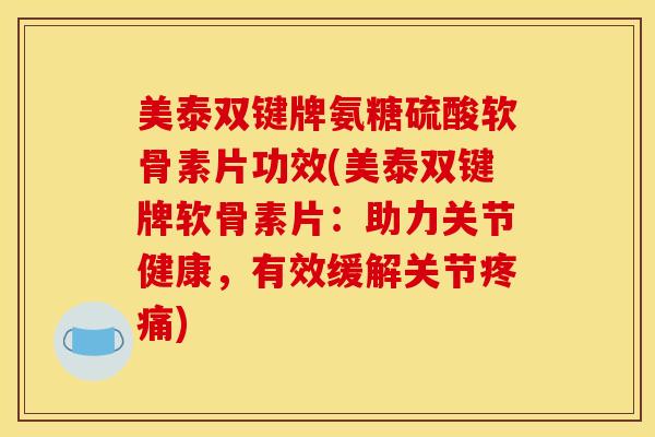 美泰双键牌氨糖硫酸软骨素片功效(美泰双键牌软骨素片：助力关节健康，有效缓解关节疼痛)