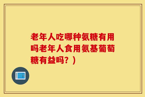 老年人吃哪种氨糖有用吗老年人食用氨基葡萄糖有益吗？)