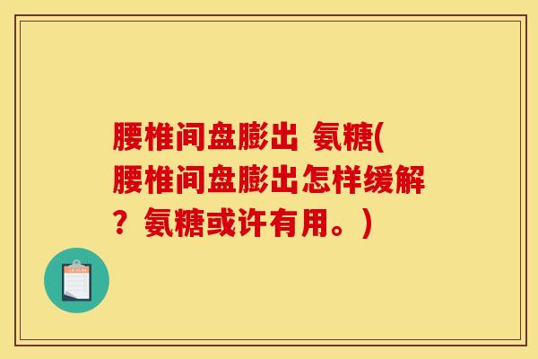 腰椎间盘膨出 氨糖(腰椎间盘膨出怎样缓解？氨糖或许有用。)