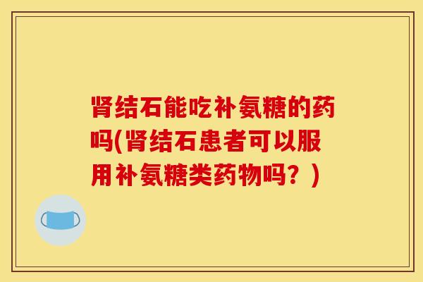肾结石能吃补氨糖的药吗(肾结石患者可以服用补氨糖类药物吗？)