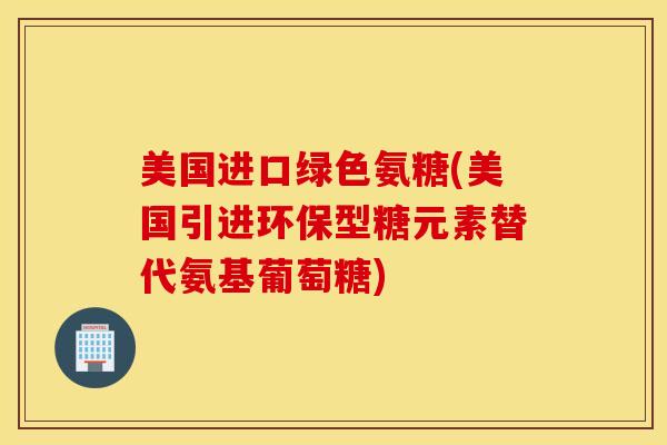 美国进口绿色氨糖(美国引进环保型糖元素替代氨基葡萄糖)