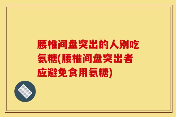 腰椎间盘突出的人别吃氨糖(腰椎间盘突出者应避免食用氨糖)