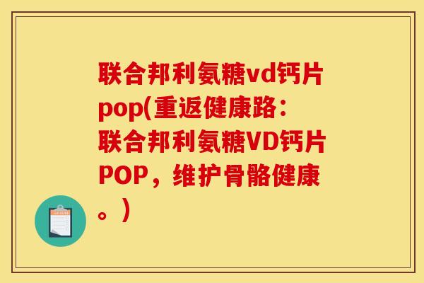 联合邦利氨糖vd钙片pop(重返健康路：联合邦利氨糖VD钙片POP，维护骨骼健康。)