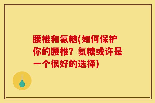 腰椎和氨糖(如何保护你的腰椎？氨糖或许是一个很好的选择)