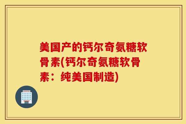 美国产的钙尔奇氨糖软骨素(钙尔奇氨糖软骨素：纯美国制造)