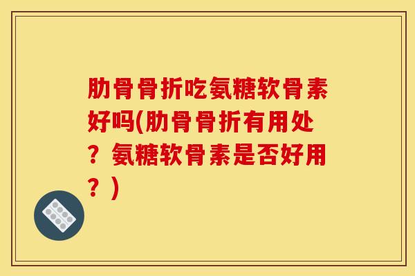 肋骨骨折吃氨糖软骨素好吗(肋骨骨折有用处？氨糖软骨素是否好用？)
