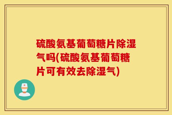 硫酸氨基葡萄糖片除湿气吗(硫酸氨基葡萄糖片可有效去除湿气)