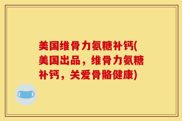 美国维骨力氨糖补钙(美国出品，维骨力氨糖补钙，关爱骨骼健康)