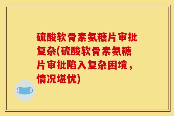 硫酸软骨素氨糖片审批复杂(硫酸软骨素氨糖片审批陷入复杂困境，情况堪忧)