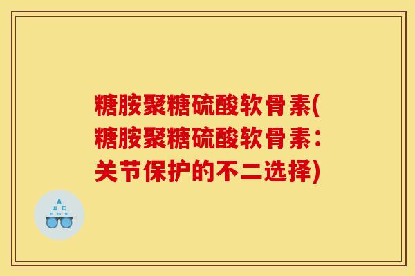 糖胺聚糖硫酸软骨素(糖胺聚糖硫酸软骨素：关节保护的不二选择)