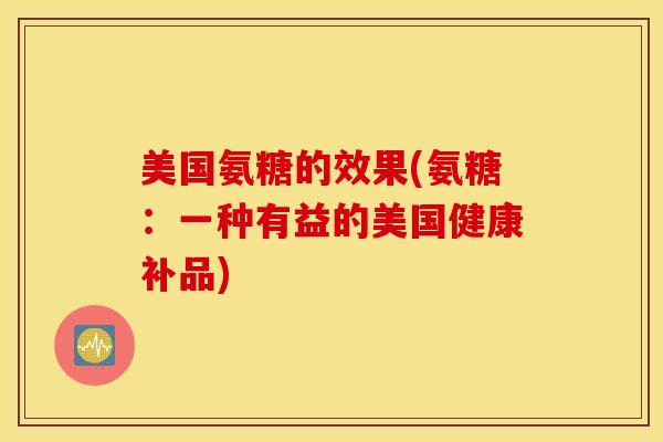 美国氨糖的效果(氨糖：一种有益的美国健康补品)