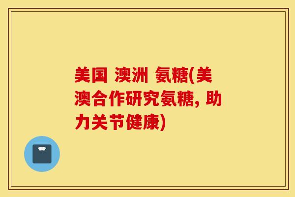 美国 澳洲 氨糖(美澳合作研究氨糖, 助力关节健康)