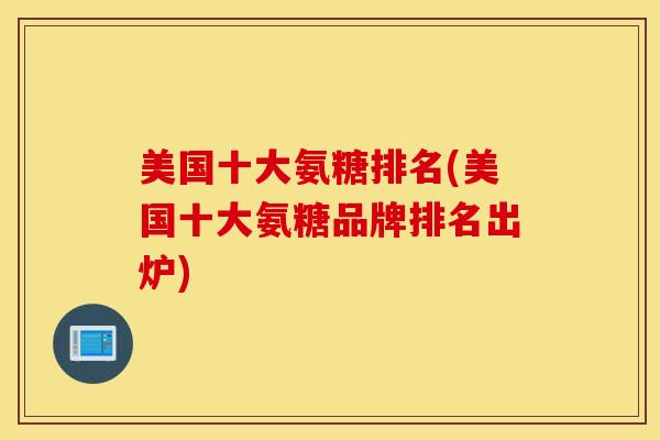 美国十大氨糖排名(美国十大氨糖品牌排名出炉) 美国十大氨糖排名(美国十大氨糖品牌排名出炉)