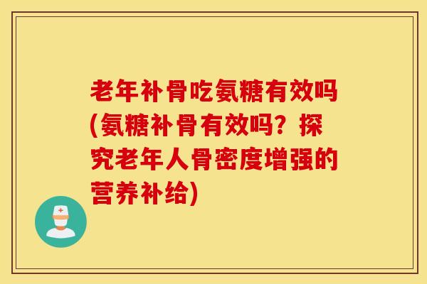 老年补骨吃氨糖有效吗(氨糖补骨有效吗？探究老年人骨密度增强的营养补给)