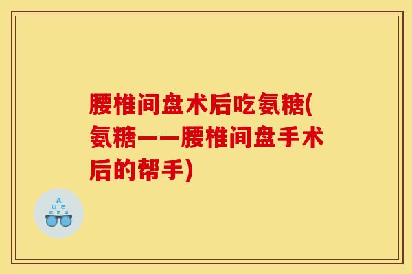 腰椎间盘术后吃氨糖(氨糖——腰椎间盘手术后的帮手)