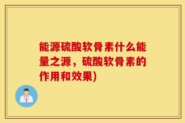 能源硫酸软骨素什么能量之源,硫酸软骨素的作用和效果) 能源硫酸软骨素什么能量之源,硫酸软骨素的作用和效果)