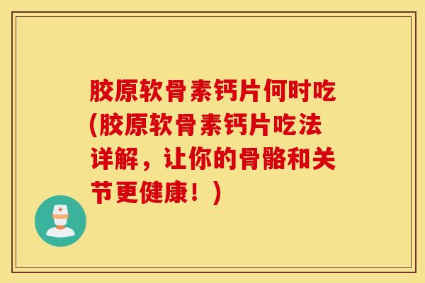胶原软骨素钙片何时吃(胶原软骨素钙片吃法详解,让你的骨骼和关节更健康!) 胶原软骨素钙片何时吃(胶原软骨素钙片吃法详解,让你的骨骼和关节更健康!)