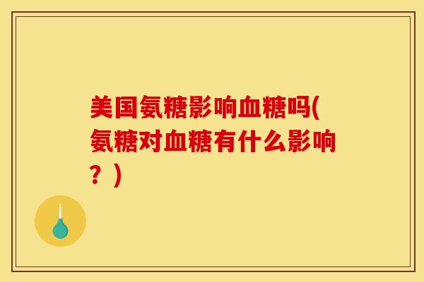 美国氨糖影响血糖吗(氨糖对血糖有什么影响?) 美国氨糖影响血糖吗(氨糖对血糖有什么影响?)