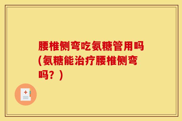 腰椎侧弯吃氨糖管用吗(氨糖能治疗腰椎侧弯吗？)