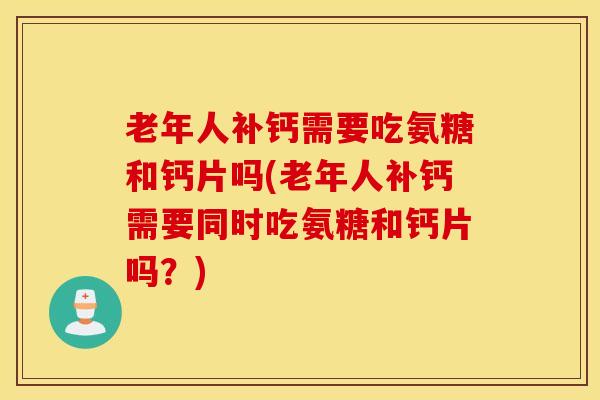 老年人补钙需要吃氨糖和钙片吗(老年人补钙需要同时吃氨糖和钙片吗？)