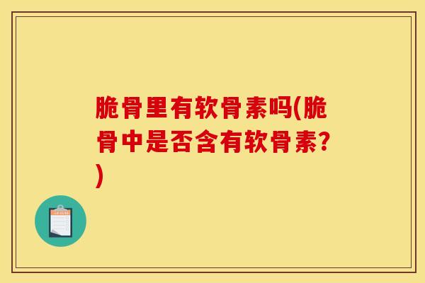 脆骨里有软骨素吗(脆骨中是否含有软骨素？)