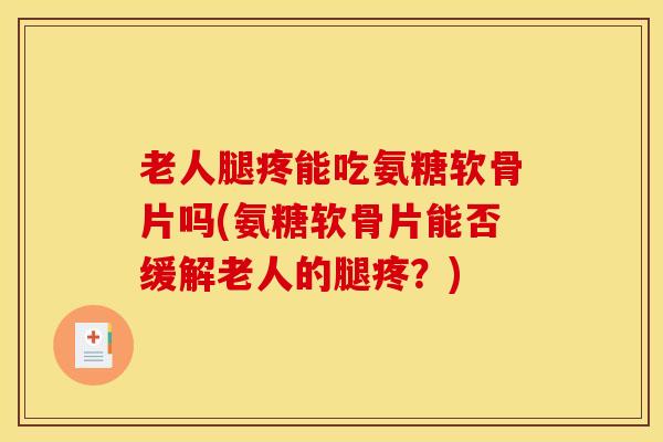 老人腿疼能吃氨糖软骨片吗(氨糖软骨片能否缓解老人的腿疼？)
