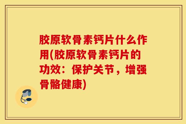 胶原软骨素钙片什么作用(胶原软骨素钙片的功效:保护关节,增强骨骼健康) 胶原软骨素钙片什么作用(胶原软骨素钙片的功效:保护关节,增强骨骼健康)