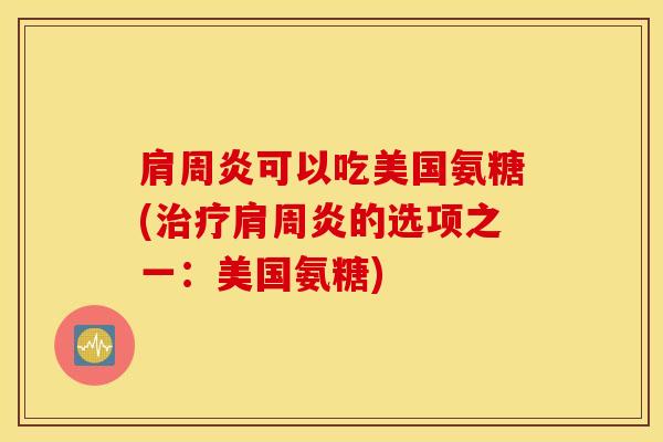肩周炎可以吃美国氨糖(治疗肩周炎的选项之一：美国氨糖)