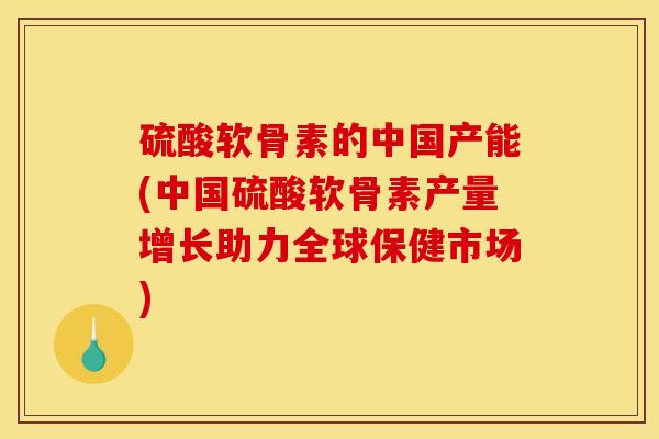 硫酸软骨素的中国产能(中国硫酸软骨素产量增长助力全球保健市场)