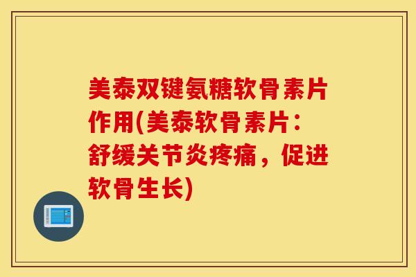 美泰双键氨糖软骨素片作用(美泰软骨素片：舒缓关节炎疼痛，促进软骨生长)