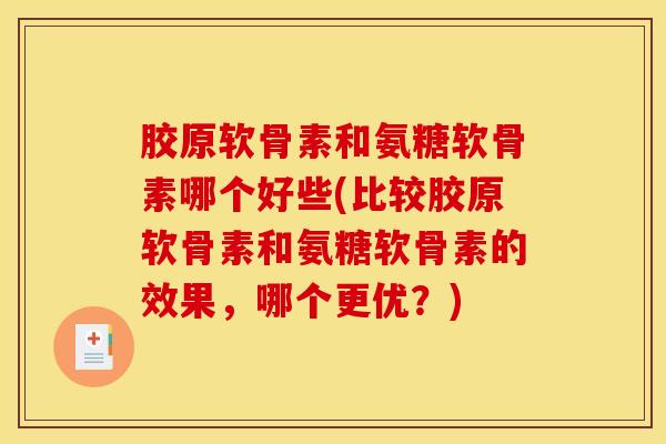 胶原软骨素和氨糖软骨素哪个好些(比较胶原软骨素和氨糖软骨素的效果，哪个更优？)