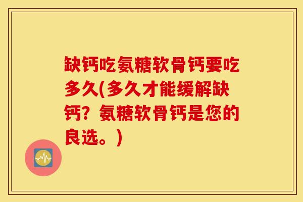 缺钙吃氨糖软骨钙要吃多久(多久才能缓解缺钙？氨糖软骨钙是您的良选。)